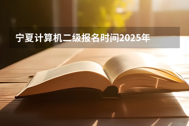 宁夏计算机二级报名时间2025年 2025宁夏高考是3+3还是3+1+2模式？