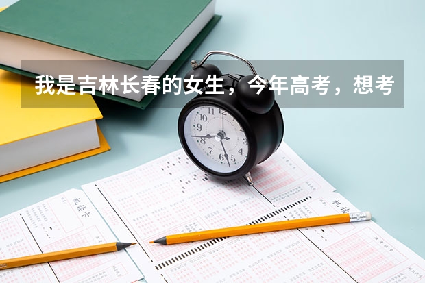 我是吉林长春的女生,今年高考,想考关于警察的学校,不知道哪个学校好而且分还不怎么高啊?
