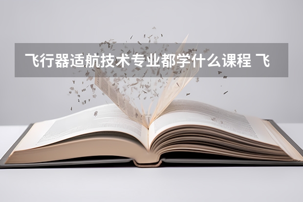飞行器适航技术专业都学什么课程 飞行器适航技术专业十大学校