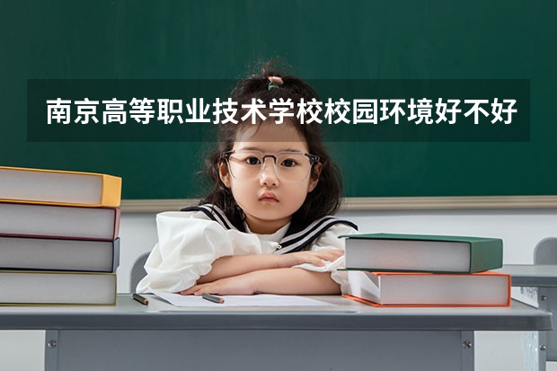 南京高等职业技术学校校园环境好不好，南京高等职业技术学校宿舍条件如何