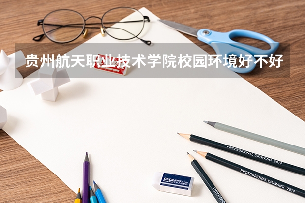 贵州航天职业技术学院校园环境好不好，贵州航天职业技术学院宿舍条件如何