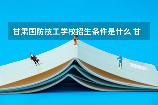 甘肃国防技工学校招生条件是什么 甘肃国防技工学校学费贵不贵