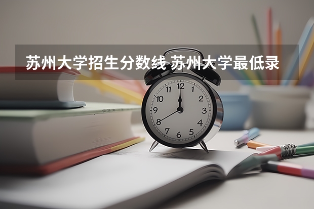 苏州大学招生分数线 苏州大学最低录取分数线2023