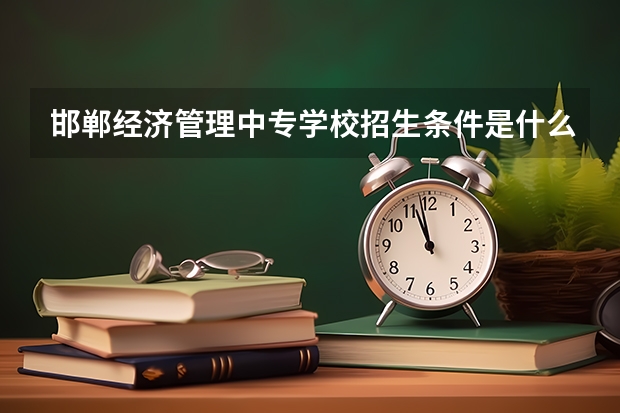 邯郸经济管理中专学校招生条件是什么 邯郸经济管理中专学校学费贵不贵
