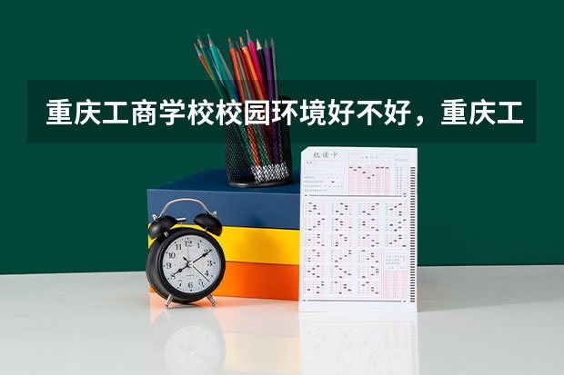 重庆工商学校校园环境好不好，重庆工商学校宿舍条件如何
