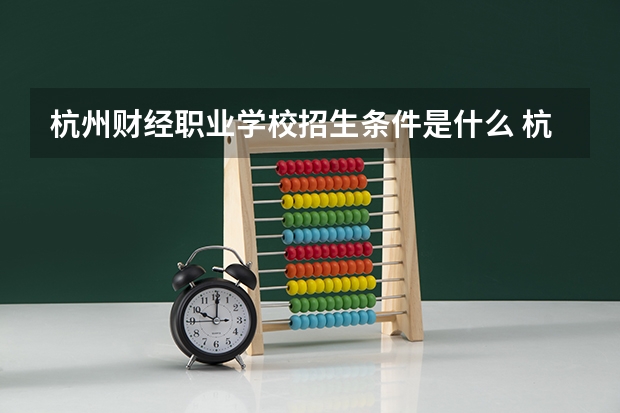 杭州财经职业学校招生条件是什么 杭州财经职业学校学费贵不贵