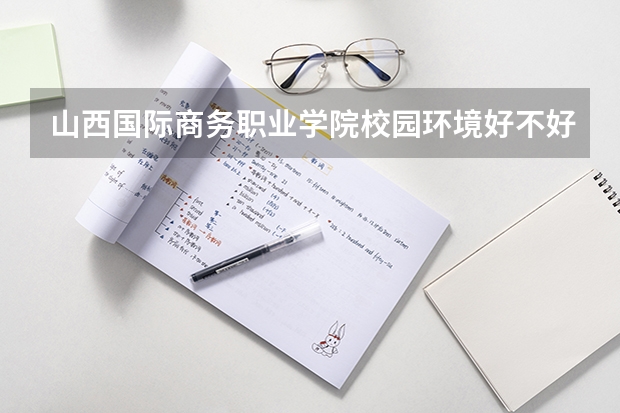 山西国际商务职业学院校园环境好不好，山西国际商务职业学院宿舍条件如何
