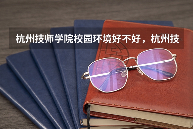杭州技师学院校园环境好不好，杭州技师学院宿舍条件如何