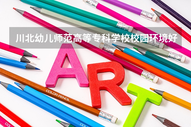 川北幼儿师范高等专科学校校园环境好不好，川北幼儿师范高等专科学校宿舍条件如何