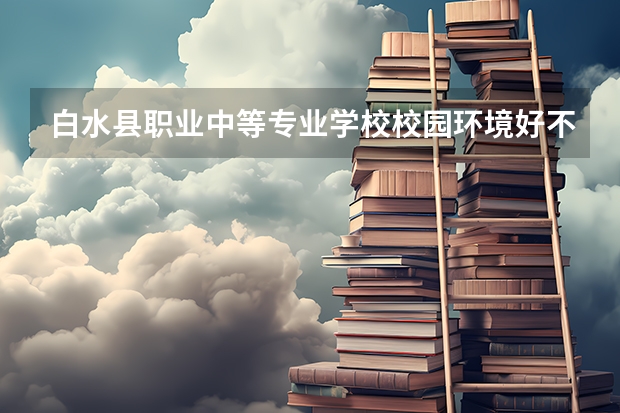 白水县职业中等专业学校校园环境好不好，白水县职业中等专业学校宿舍条件如何