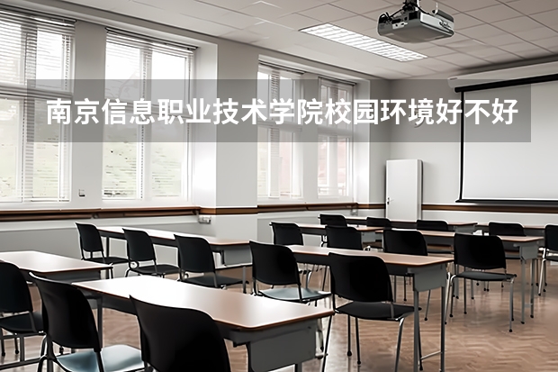 南京信息职业技术学院校园环境好不好，南京信息职业技术学院宿舍条件如何