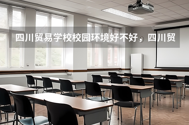 四川贸易学校校园环境好不好，四川贸易学校宿舍条件如何
