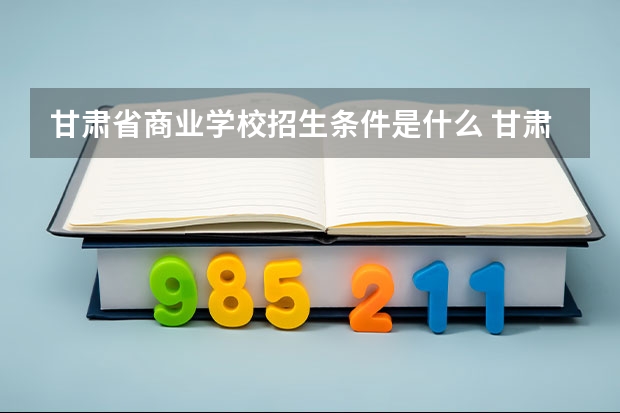 甘肃省商业学校招生条件是什么 甘肃省商业学校学费贵不贵