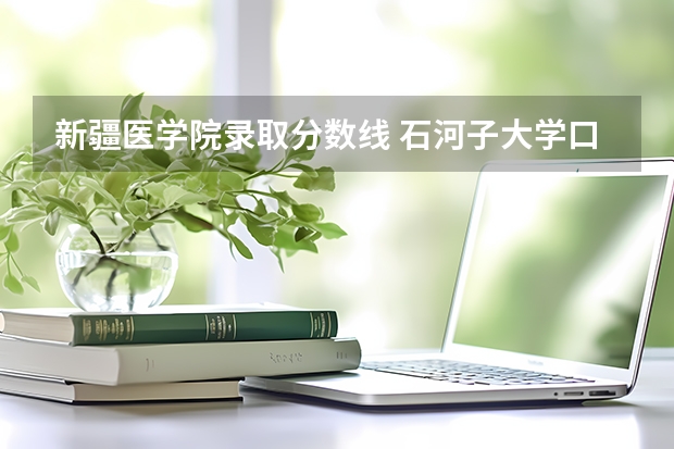 新疆医学院录取分数线 石河子大学口腔医学院分数？