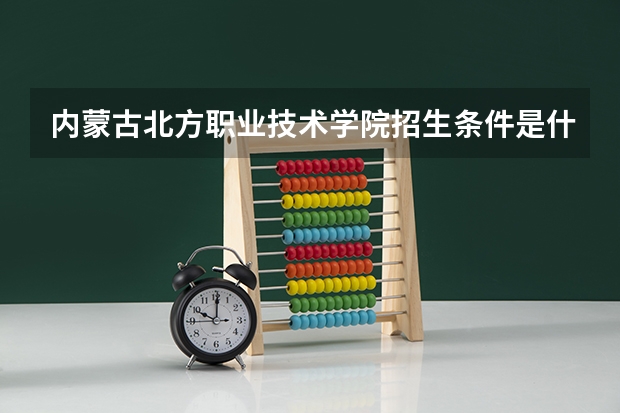 内蒙古北方职业技术学院招生条件是什么 内蒙古北方职业技术学院学费贵不贵