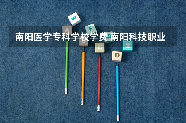 南阳医学专科学校学费 南阳科技职业学院学费多少