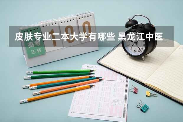 皮肤专业二本大学有哪些 黑龙江中医药大学 哪些专业是一本 哪些专业是二本？？？