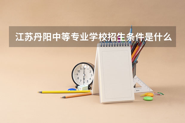 江苏丹阳中等专业学校招生条件是什么 江苏丹阳中等专业学校学费贵不贵