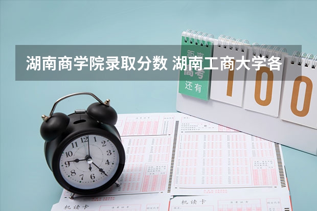 湖南商学院录取分数 湖南工商大学各专业录取分数线