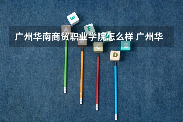 广州华南商贸职业学院怎么样 广州华夏职业学院和广州华南商贸职业学院那个好