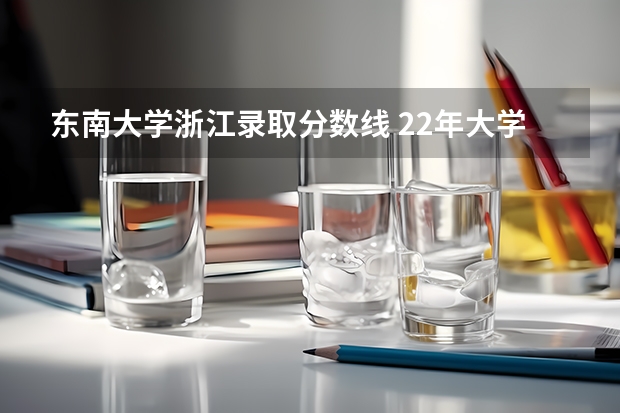 东南大学浙江录取分数线 22年大学录取分数线排行