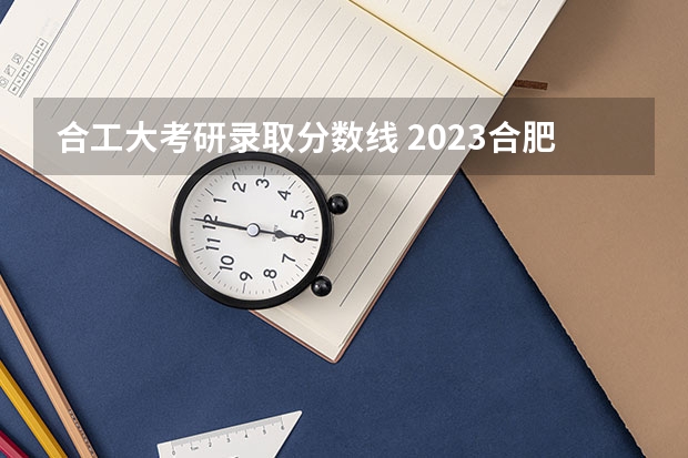 合工大考研录取分数线 2023合肥工业大学研究生最低录取分数线是多少？