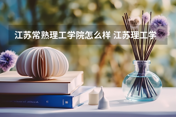 江苏常熟理工学院怎么样 江苏理工学院和常熟理工哪个好