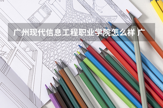 广州现代信息工程职业学院怎么样 广州现代信息工程职业技术学院具体好不好？