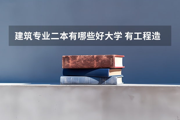 建筑专业二本有哪些好大学 有工程造价造价的二本大学有哪些？