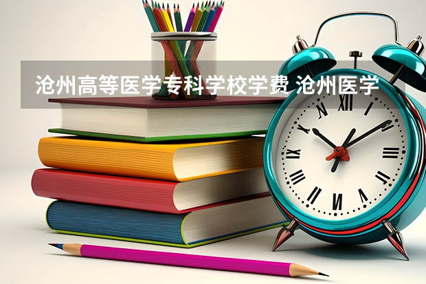 沧州高等医学专科学校学费 沧州医学高等专科学校高职单独考试招生简章