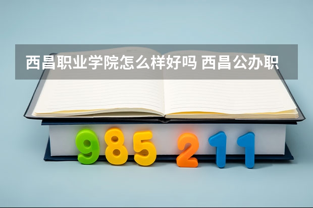 西昌职业学院怎么样好吗 西昌公办职业学校有哪些