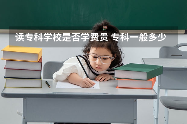 读专科学校是否学费贵 专科一般多少钱一年？