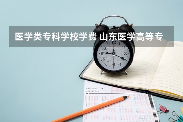 医学类专科学校学费 山东医学高等专科学校学费一年