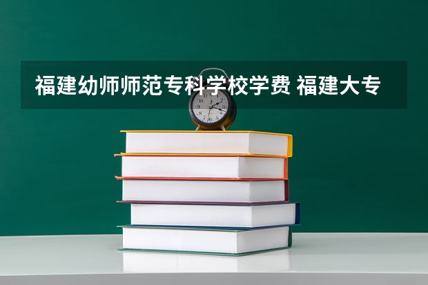 福建幼师师范专科学校学费 福建大专公办学校排名