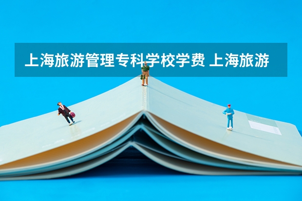 上海旅游管理专科学校学费 上海旅游高等专科学校学费