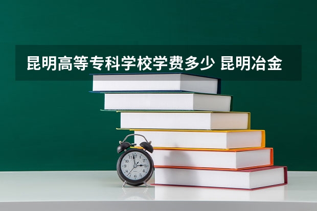 昆明高等专科学校学费多少 昆明冶金高等专科学校学费