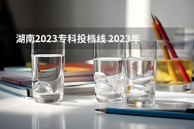 湖南2023专科投档线 2023年湖南省大专分数线