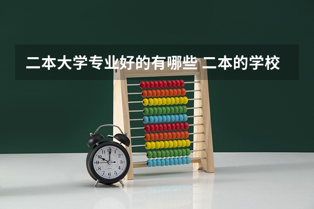 二本大学专业好的有哪些 二本的学校有哪些好专业?