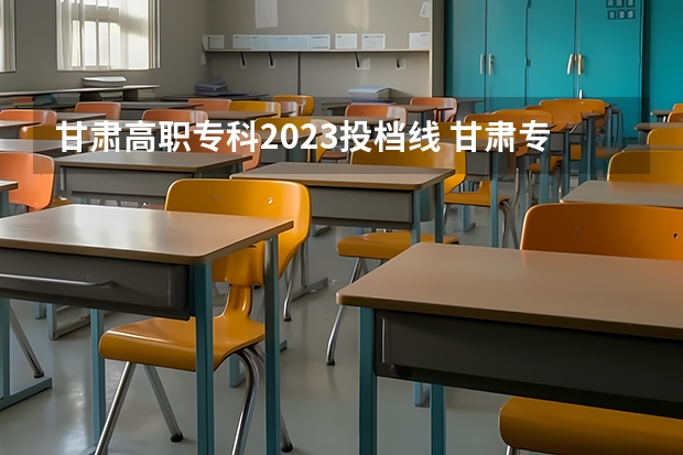 甘肃高职专科2023投档线 甘肃专科最低投档线2023