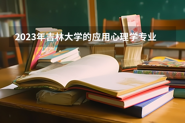 2023年吉林大学的应用心理学专业录取分数是多少 吉林大学应用心理学专业往年分数线