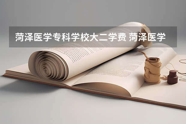 菏泽医学专科学校大二学费 菏泽医学专科学校学费？