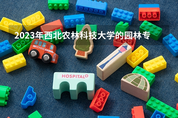 2023年西北农林科技大学的园林专业录取分数是多少 西北农林科技大学园林专业往年分数线