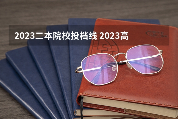 2023二本院校投档线 2023高校投档分数线