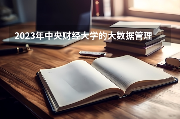 2023年中央财经大学的大数据管理与应用专业录取分数是多少 中央财经大学大数据管理与应用专业往年分数线