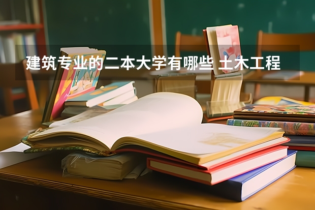 建筑专业的二本大学有哪些 土木工程系较好的二本大学有哪些？