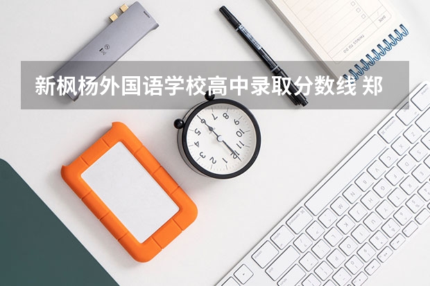 新枫杨外国语学校高中录取分数线 郑州外国语中学录取分数线2023
