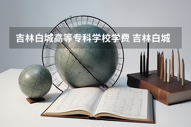 吉林白城高等专科学校学费 吉林白城师范学院好不好