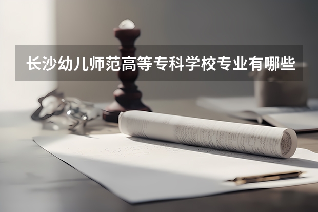 长沙幼儿师范高等专科学校专业有哪些 长沙幼儿师范高等专科学校就业率怎么样