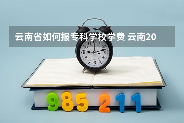 云南省如何报专科学校学费 云南2023年成人高考报名条件及费用？