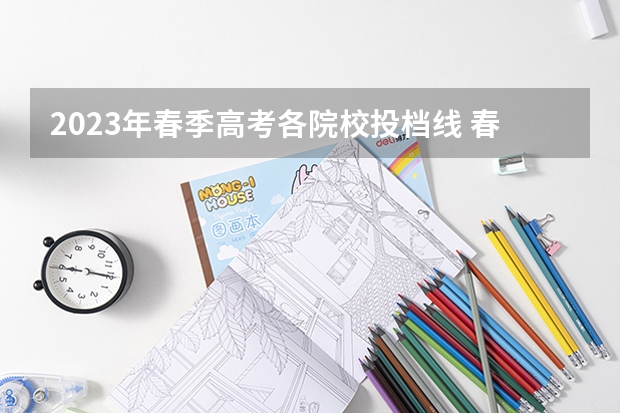 2023年春季高考各院校投档线 春季高考录取分数线2023